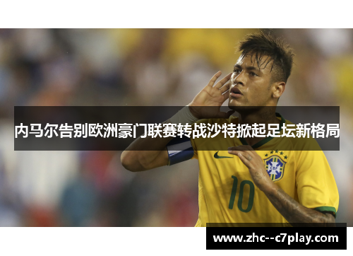 内马尔告别欧洲豪门联赛转战沙特掀起足坛新格局