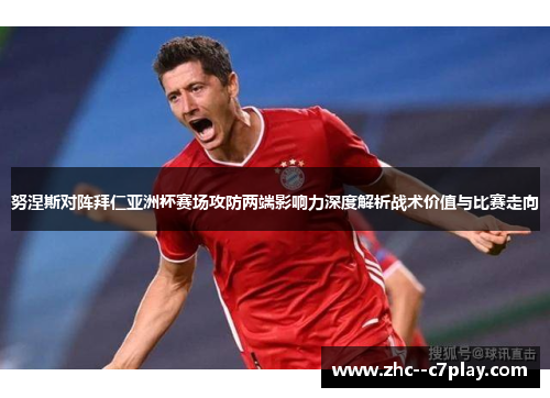 努涅斯对阵拜仁亚洲杯赛场攻防两端影响力深度解析战术价值与比赛走向