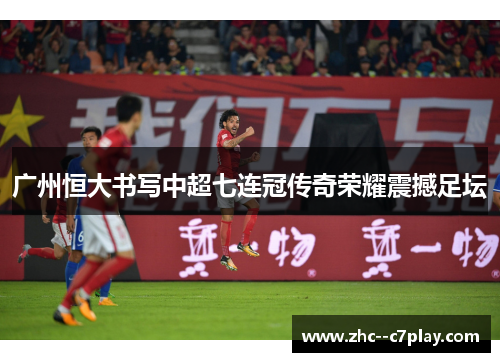 广州恒大书写中超七连冠传奇荣耀震撼足坛