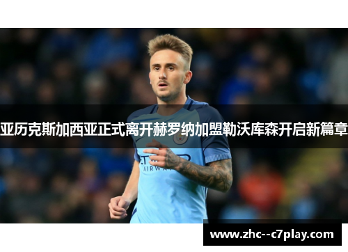 亚历克斯加西亚正式离开赫罗纳加盟勒沃库森开启新篇章