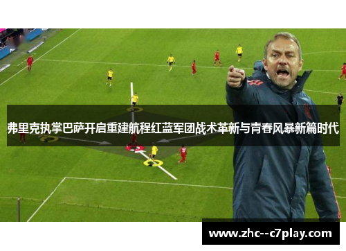 弗里克执掌巴萨开启重建航程红蓝军团战术革新与青春风暴新篇时代