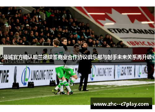 曼城官方确认哈兰德续签商业合作协议俱乐部与射手未来关系再升级 曼城官方确认哈兰德续签商业合作协议俱乐部与射手未来关系再升级