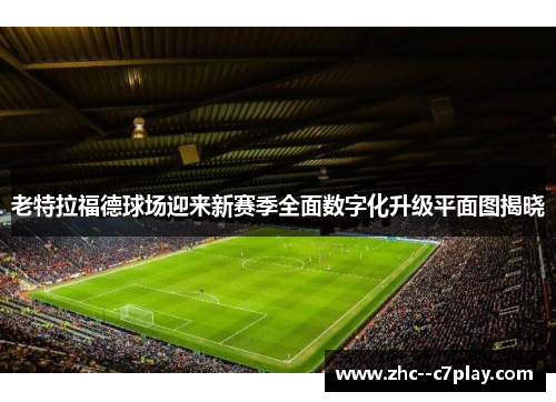 老特拉福德球场迎来新赛季全面数字化升级平面图揭晓 老特拉福德球场迎来新赛季全面数字化升级平面图揭晓