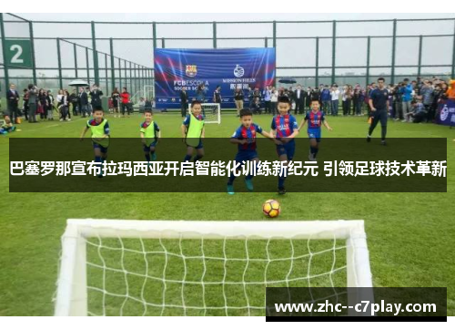 巴塞罗那宣布拉玛西亚开启智能化训练新纪元 引领足球技术革新