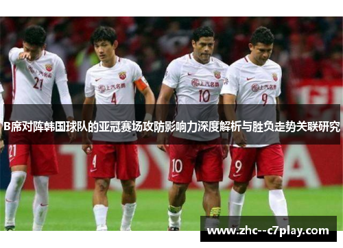 B席对阵韩国球队的亚冠赛场攻防影响力深度解析与胜负走势关联研究