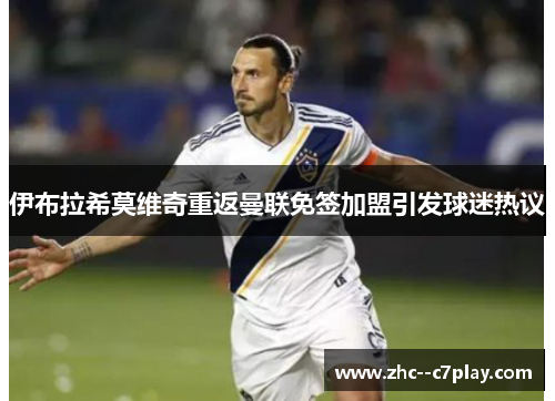 伊布拉希莫维奇重返曼联免签加盟引发球迷热议