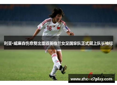 利亚·威廉森伤愈复出重返英格兰女足国家队正式戴上队长袖标 利亚·威廉森伤愈复出重返英格兰女足国家队正式戴上队长袖标